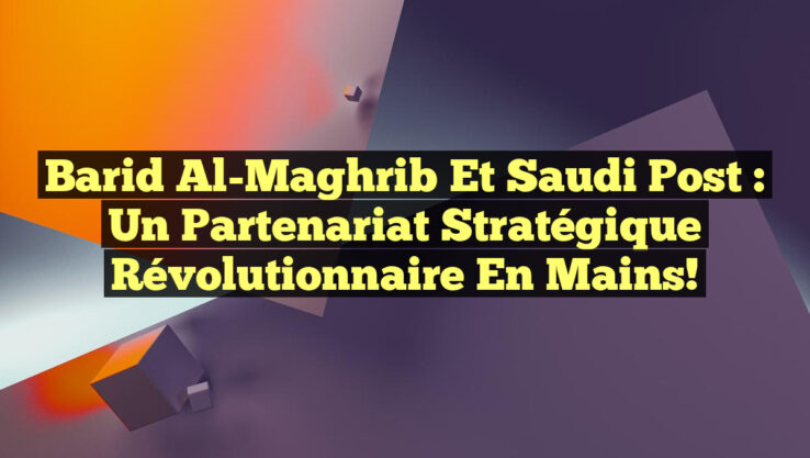 Barid Al-Maghrib et Saudi Post : Un Partenariat Stratégique Révolutionnaire en Mains!