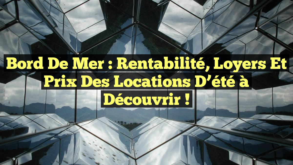 Bord de mer : Rentabilité, loyers et prix des locations d’été à découvrir !