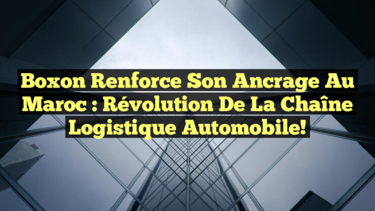 Boxon Renforce Son Ancrage au Maroc : Révolution de la Chaîne Logistique Automobile!