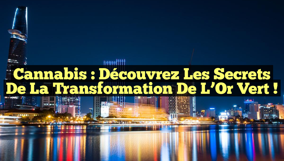 Cannabis : Découvrez les Secrets de la Transformation de l&rsquo;Or Vert !