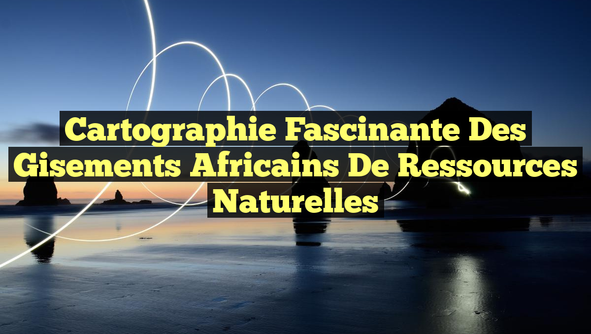 Cartographie fascinante des gisements africains de ressources naturelles