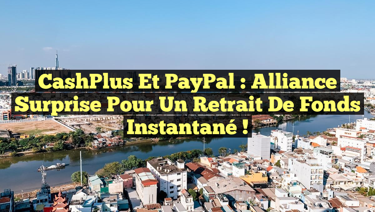 CashPlus et PayPal : Alliance Surprise pour un Retrait de Fonds Instantané !