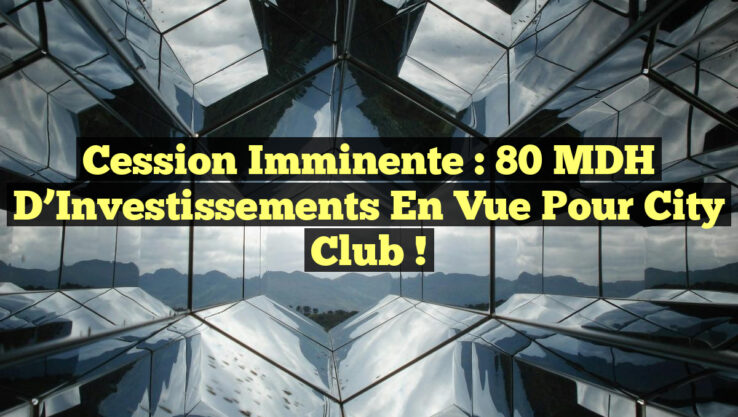 Cession Imminente : 80 MDH d’Investissements en Vue pour City Club !