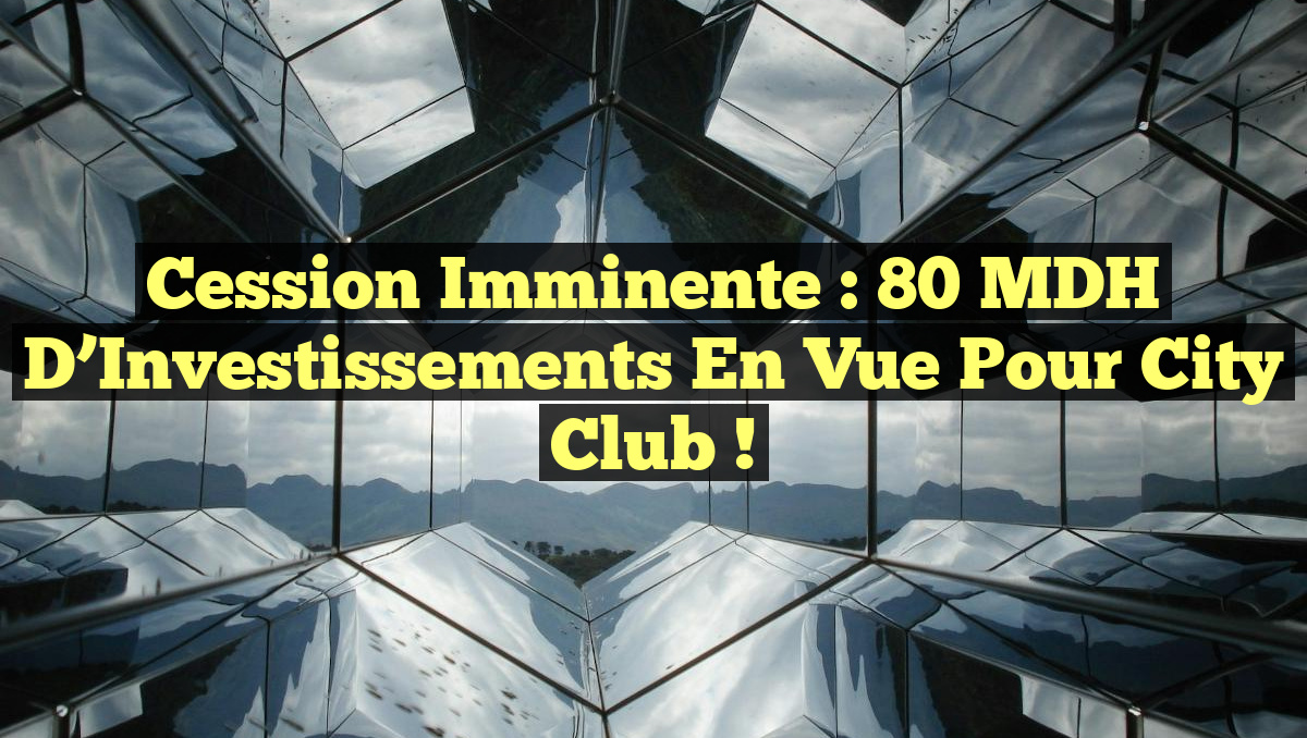Cession Imminente : 80 MDH d&rsquo;Investissements en Vue pour City Club !