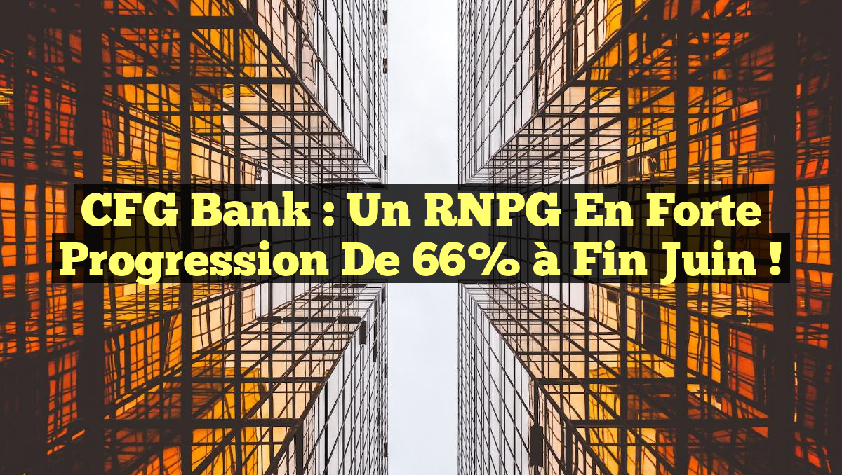 CFG Bank : Un RNPG en Forte Progression de 66% à fin Juin !