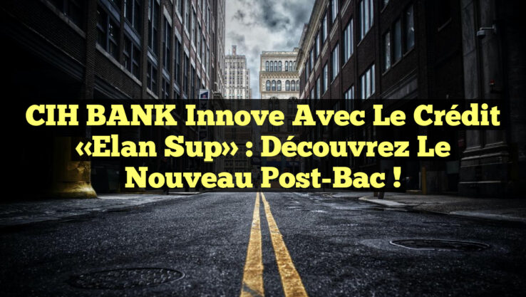CIH BANK Innove avec le Crédit «Elan Sup» : Découvrez le Nouveau Post-Bac !