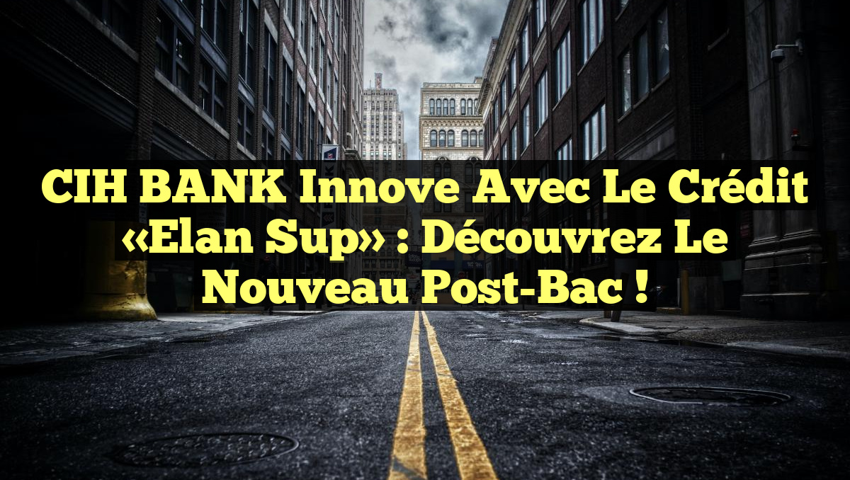 CIH BANK Innove avec le Crédit «Elan Sup» : Découvrez le Nouveau Post-Bac !