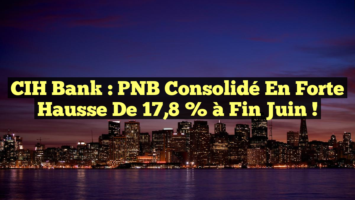 CIH Bank : PNB Consolidé en Forte Hausse de 17,8 % à Fin Juin !
