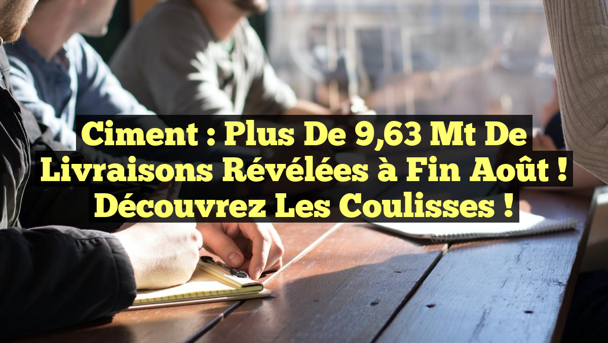 Ciment : Plus de 9,63 Mt de livraisons révélées à fin août ! Découvrez les coulisses !