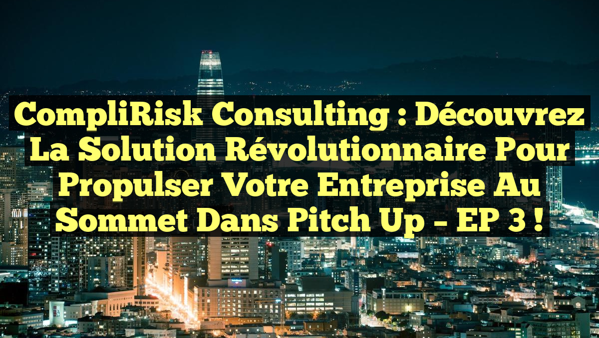CompliRisk Consulting : Découvrez la Solution Révolutionnaire pour Propulser Votre Entreprise au Sommet dans Pitch Up – EP 3 !