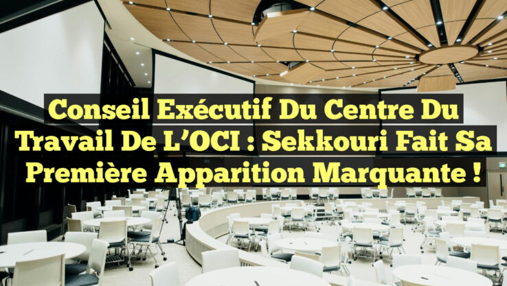 Conseil Exécutif du Centre du Travail de l’OCI : Sekkouri fait sa première apparition marquante !