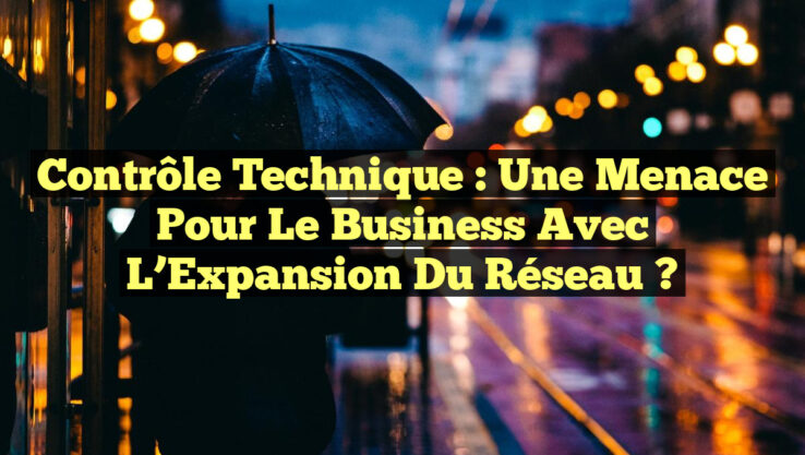 Contrôle Technique : Une Menace pour le Business avec l’Expansion du Réseau ?