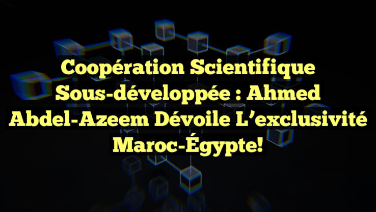 Coopération scientifique sous-développée : Ahmed Abdel-Azeem dévoile l’exclusivité Maroc-Égypte!