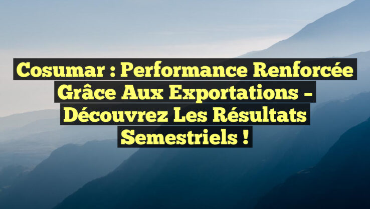 Cosumar : Performance Renforcée grâce aux Exportations – Découvrez les Résultats Semestriels !