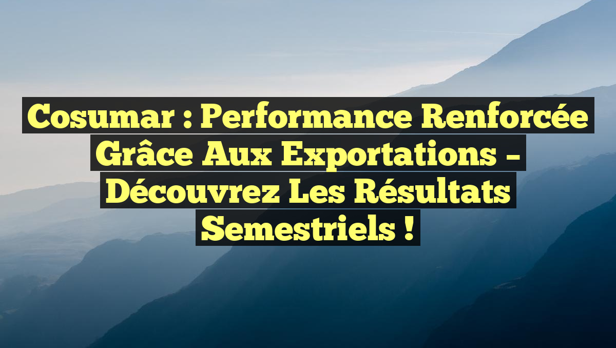 Cosumar : Performance Renforcée grâce aux Exportations – Découvrez les Résultats Semestriels !