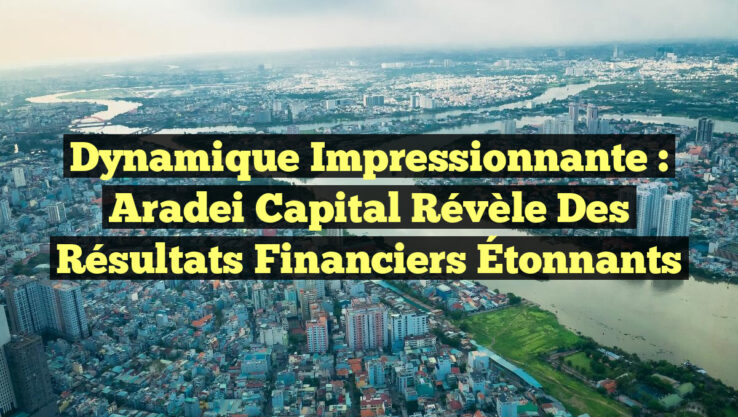 Dynamique Impressionnante : Aradei Capital Révèle des Résultats Financiers Étonnants