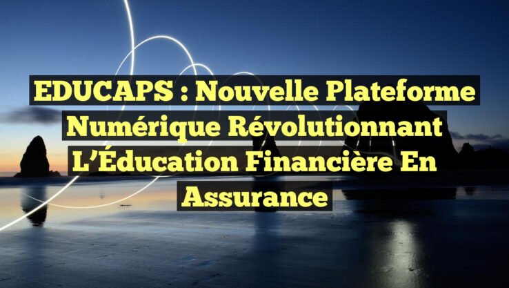 EDUCAPS : Nouvelle Plateforme Numérique Révolutionnant l’Éducation Financière en Assurance