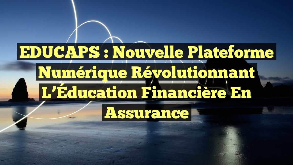 EDUCAPS : Nouvelle Plateforme Numérique Révolutionnant l&rsquo;Éducation Financière en Assurance