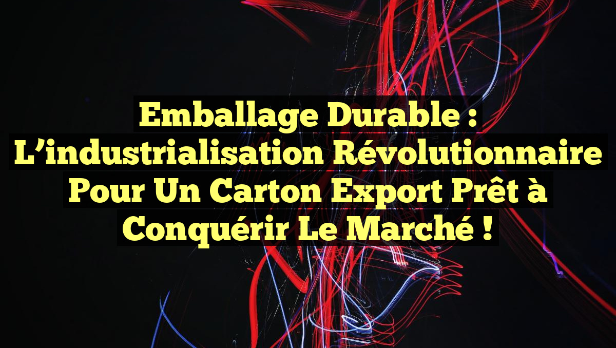 Emballage durable : L&rsquo;industrialisation révolutionnaire pour un carton export prêt à conquérir le marché !