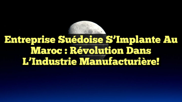 Entreprise Suédoise s’Implante au Maroc : Révolution dans l’Industrie Manufacturière!