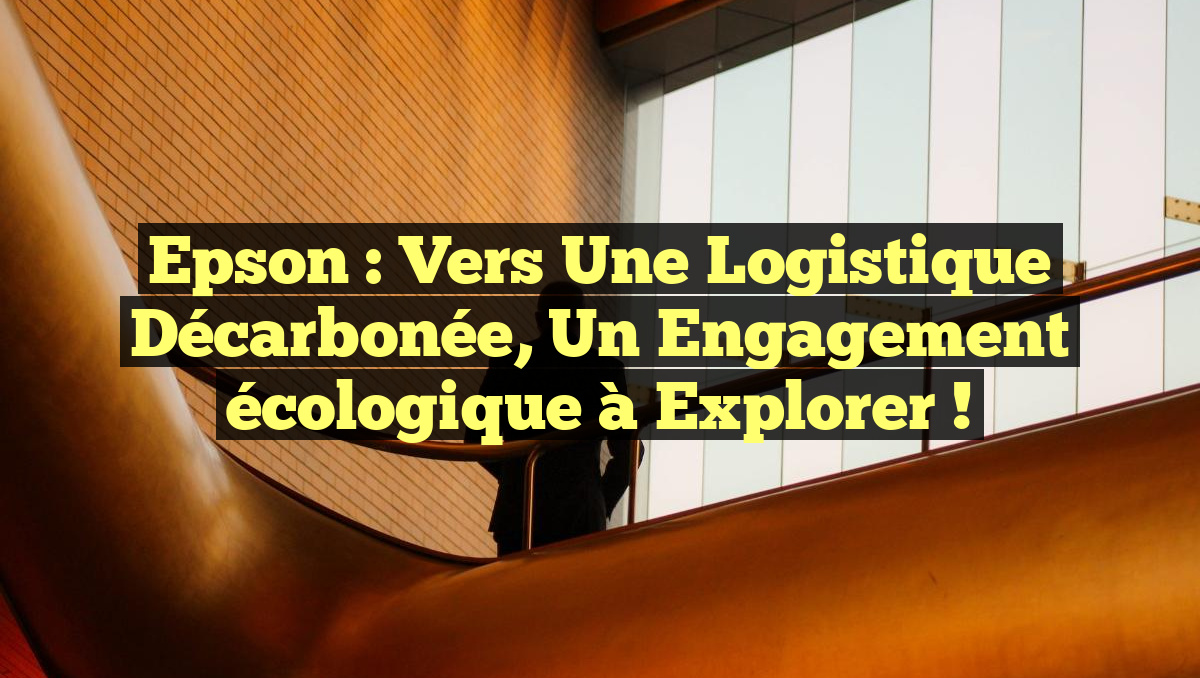 Epson : Vers une logistique décarbonée, un engagement écologique à explorer !