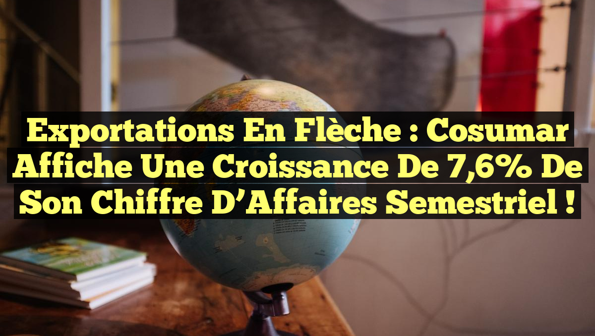Exportations en Flèche : Cosumar Affiche une Croissance de 7,6% de Son Chiffre d’Affaires Semestriel !