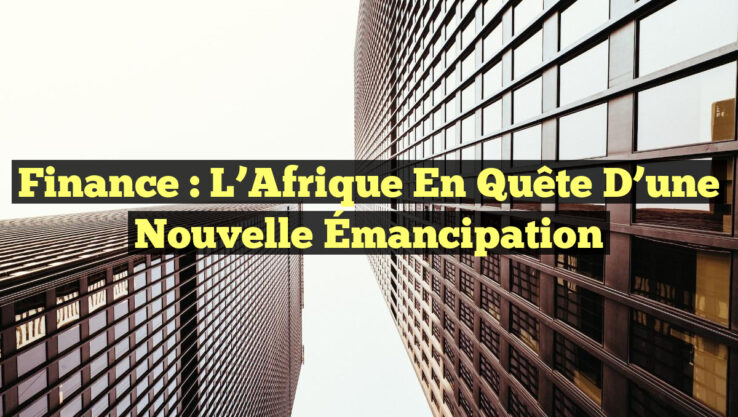 Finance : L’Afrique en Quête d’une Nouvelle Émancipation