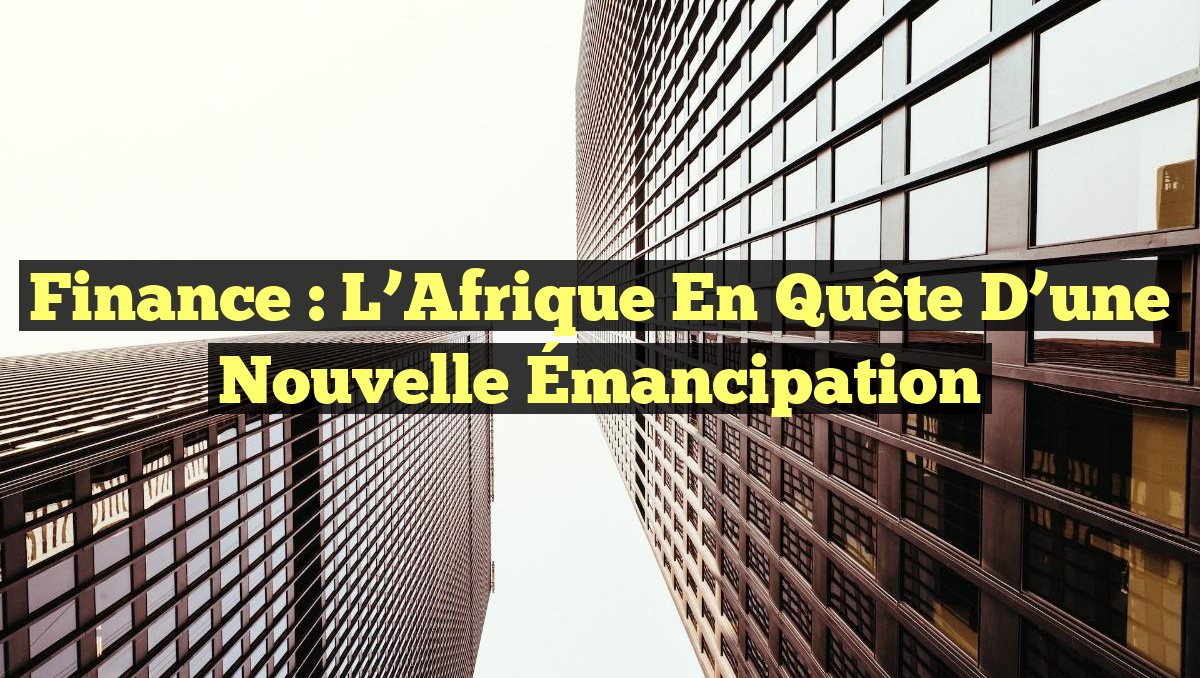 Finance : L&rsquo;Afrique en Quête d&rsquo;une Nouvelle Émancipation