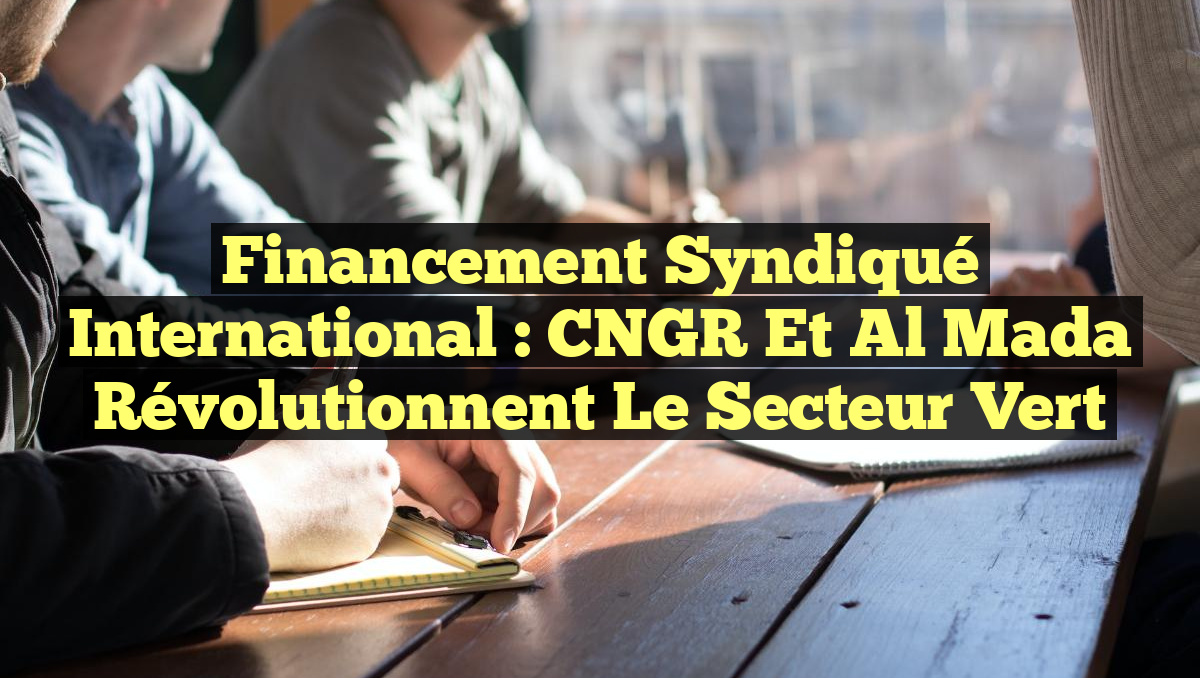 Financement Syndiqué International : CNGR et Al Mada Révolutionnent le Secteur Vert