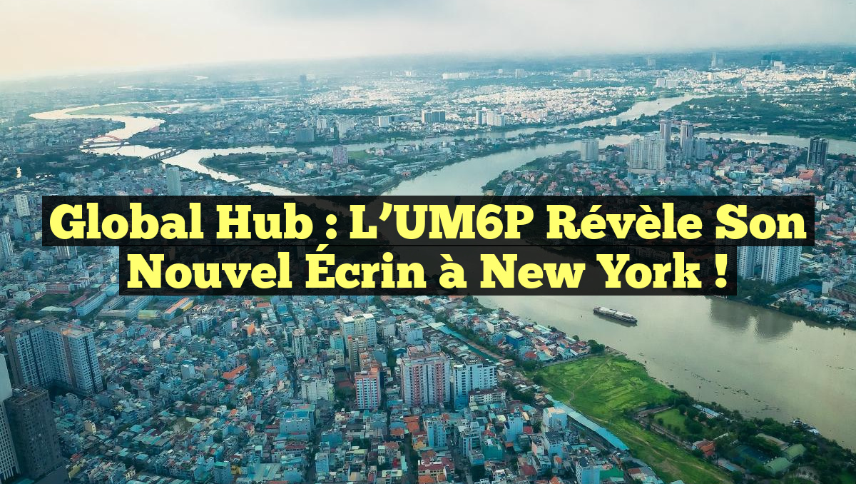 Global Hub : L&rsquo;UM6P Révèle Son Nouvel Écrin à New York !