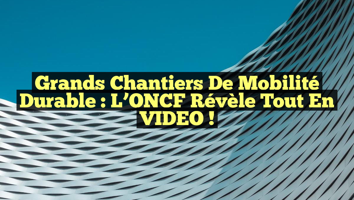 Grands Chantiers de Mobilité Durable : L’ONCF Révèle Tout en VIDEO !