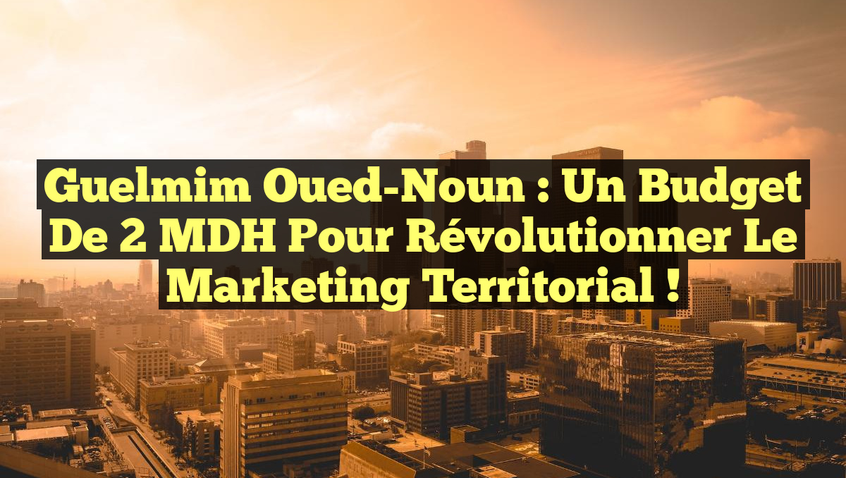 Guelmim Oued-Noun : Un budget de 2 MDH pour révolutionner le marketing territorial !