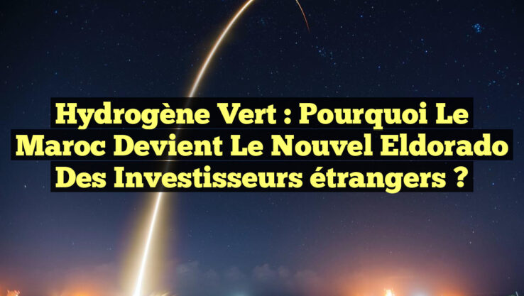 Hydrogène vert : Pourquoi le Maroc devient le nouvel eldorado des investisseurs étrangers ?
