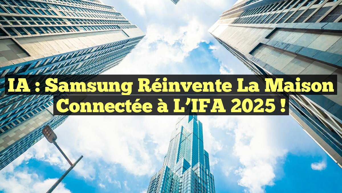 IA : Samsung réinvente la maison connectée à l&rsquo;IFA 2025 !