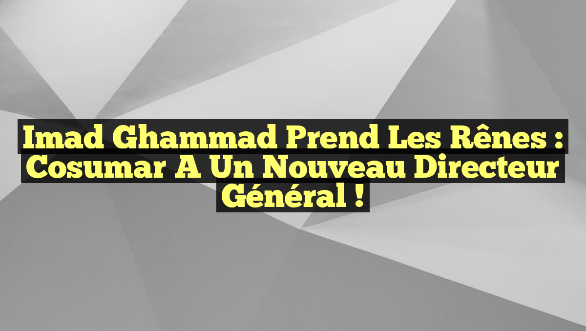 Imad Ghammad prend les rênes : Cosumar a un nouveau directeur général !