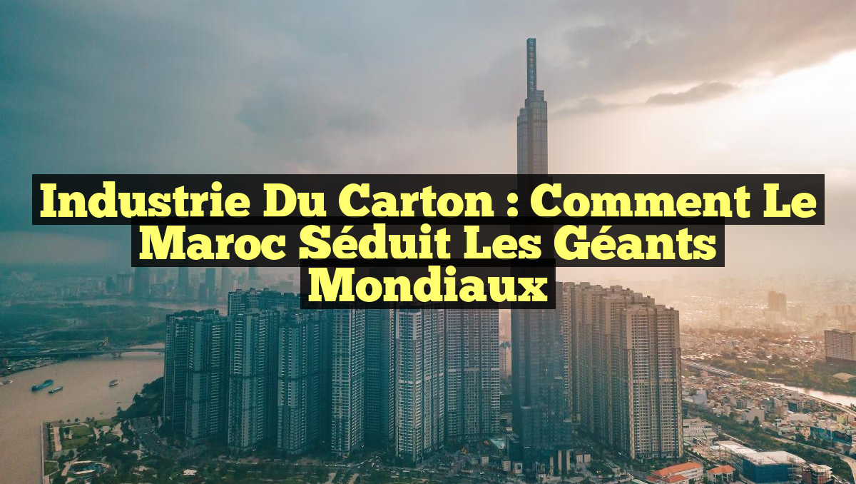 Industrie du carton : Comment le Maroc séduit les géants mondiaux