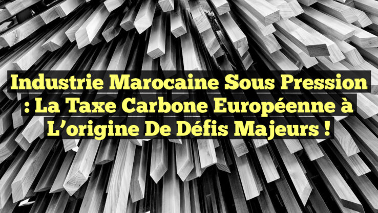 Industrie marocaine sous pression : la taxe carbone européenne à l’origine de défis majeurs !