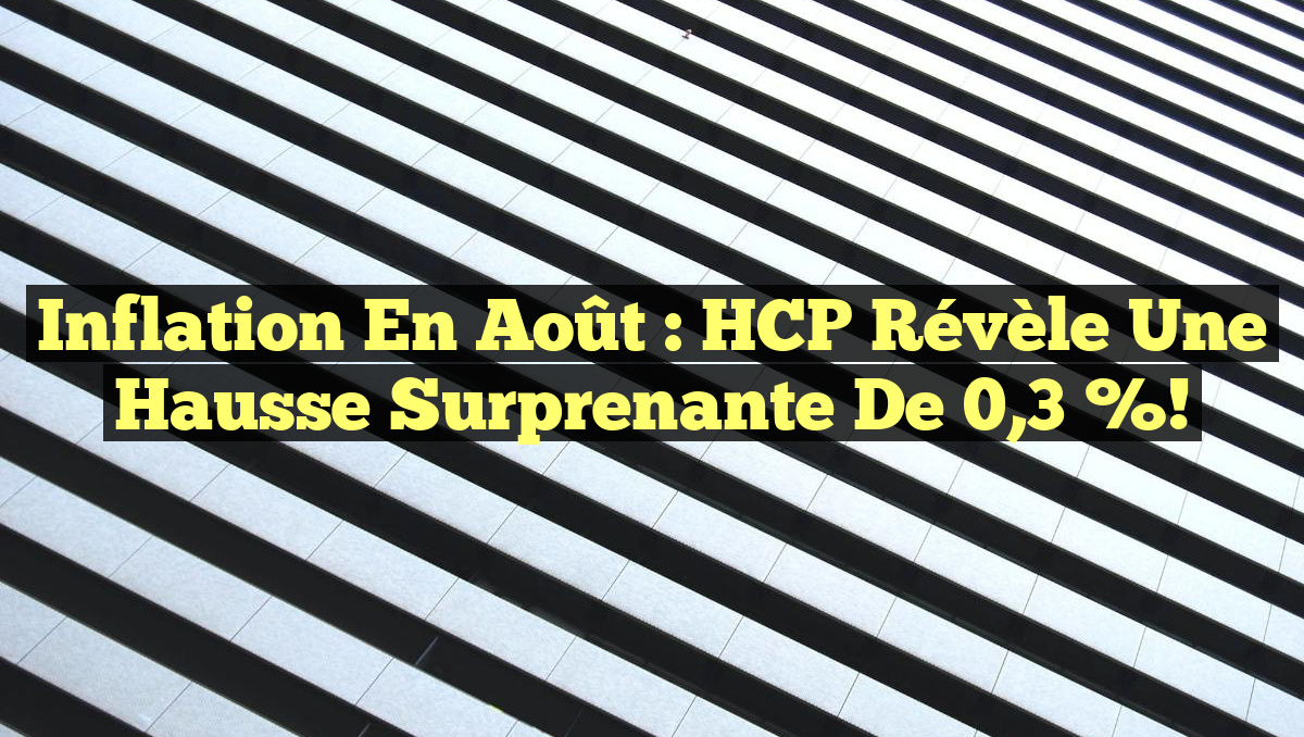 Inflation en août : HCP révèle une hausse surprenante de 0,3 %!