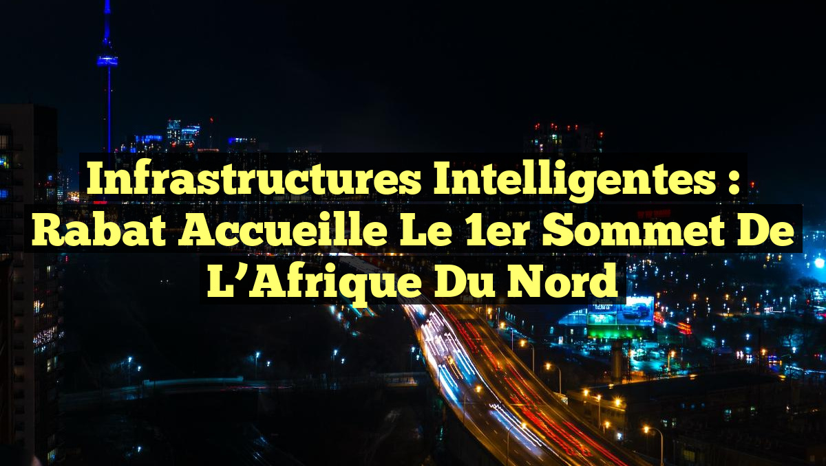Infrastructures Intelligentes : Rabat Accueille le 1er Sommet de l&rsquo;Afrique du Nord