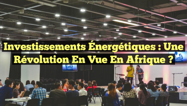 Investissements Énergétiques : Une Révolution en Vue en Afrique ?