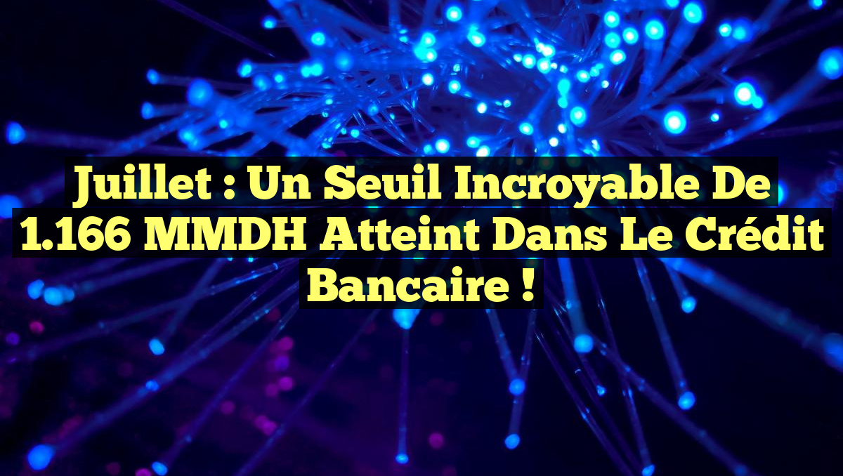 Juillet : Un seuil incroyable de 1.166 MMDH atteint dans le Crédit Bancaire !