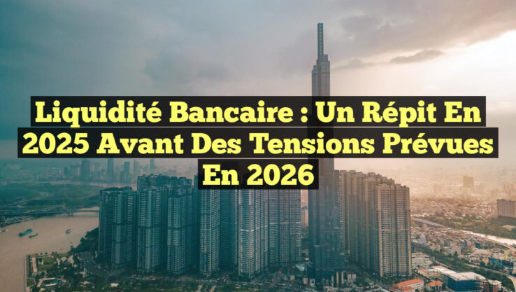 Liquidité bancaire : un répit en 2025 avant des tensions prévues en 2026