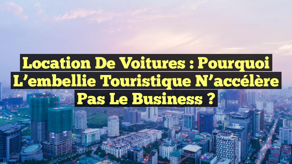 Location de voitures : Pourquoi l’embellie touristique n&rsquo;accélère pas le business ?