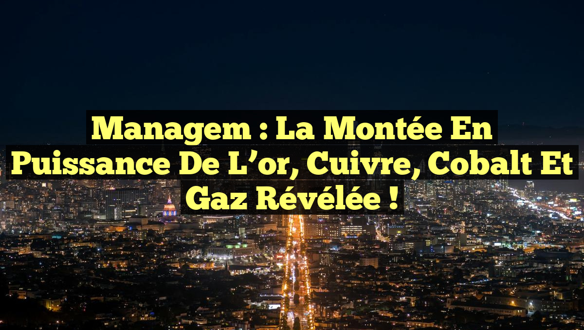 Managem : La montée en puissance de l&rsquo;or, cuivre, cobalt et gaz révélée !