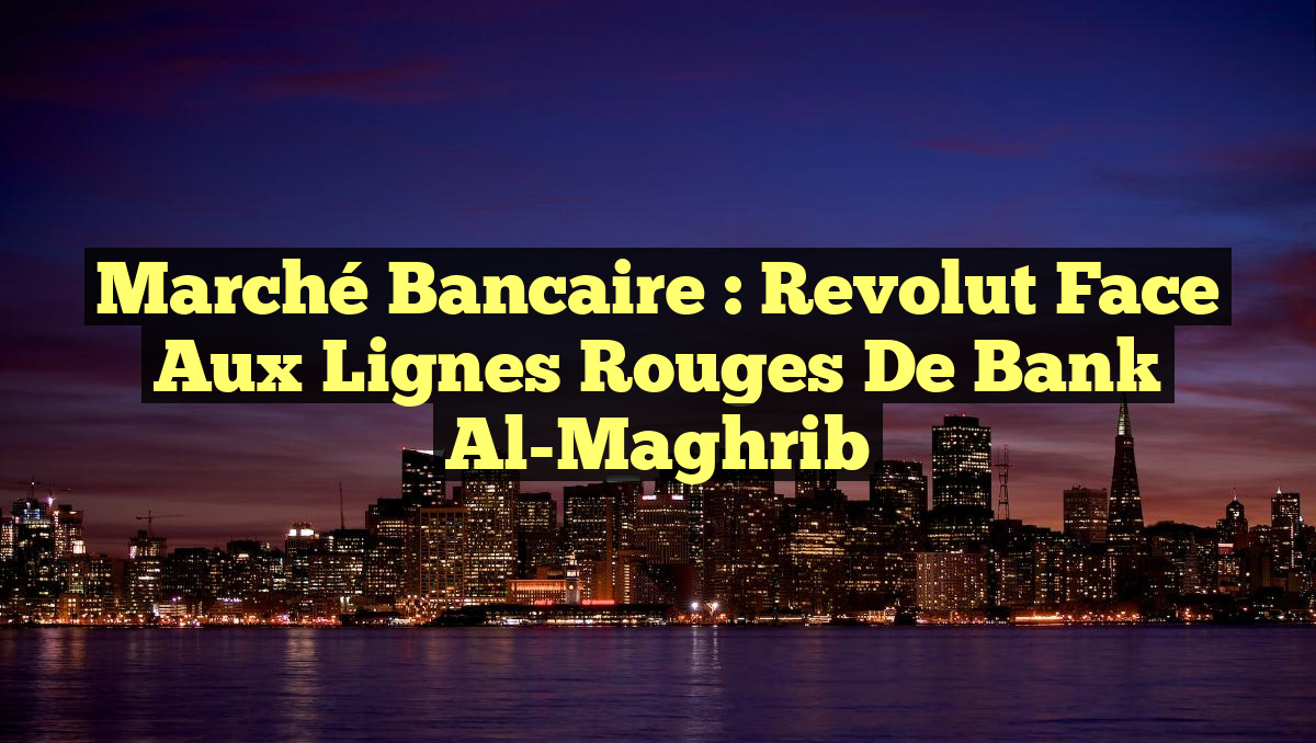 Marché bancaire : Revolut face aux lignes rouges de Bank Al-Maghrib