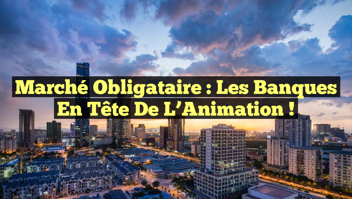 Marché Obligataire : Les Banques en Tête de l&rsquo;Animation !