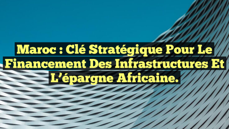 Maroc : clé stratégique pour le financement des infrastructures et l’épargne africaine.