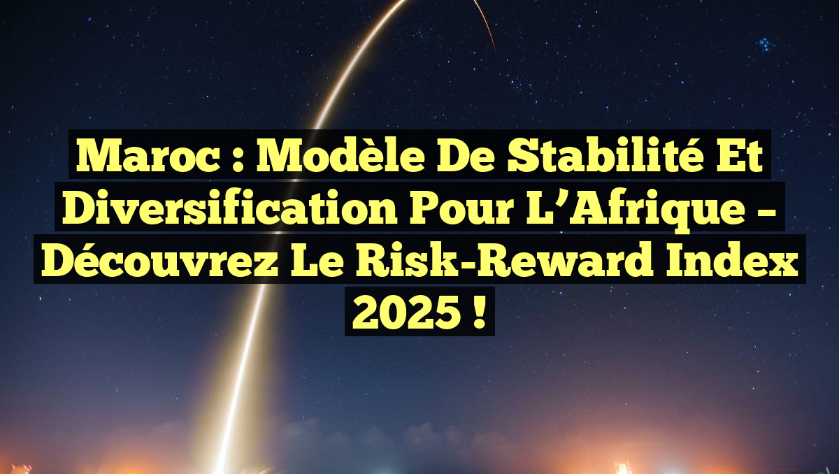 Maroc : Modèle de Stabilité et Diversification pour l&rsquo;Afrique – Découvrez le Risk-Reward Index 2025 !