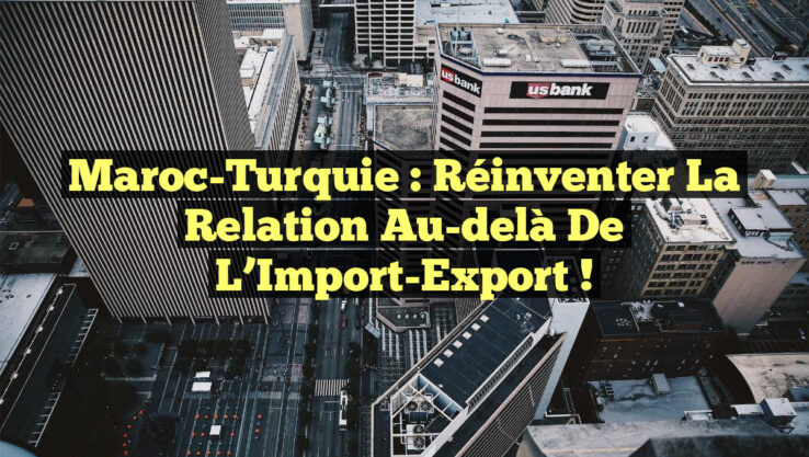Maroc-Turquie : Réinventer la Relation au-delà de l’Import-Export !