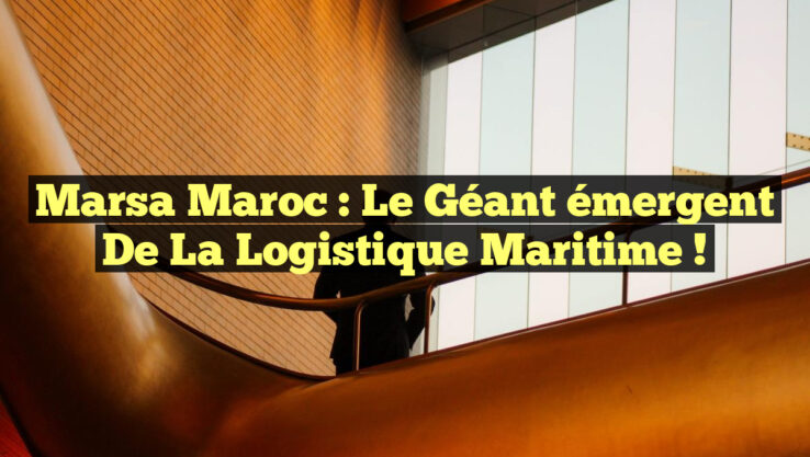 Marsa Maroc : Le géant émergent de la logistique maritime !